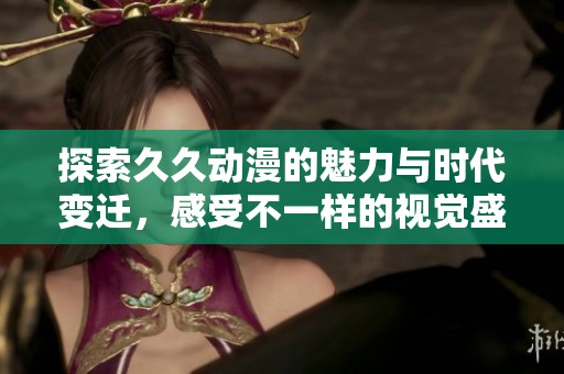 探索久久动漫的魅力与时代变迁，感受不一样的视觉盛宴
