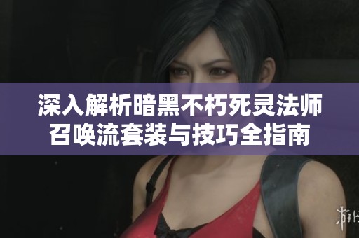 深入解析暗黑不朽死灵法师召唤流套装与技巧全指南