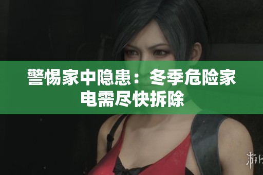 警惕家中隐患：冬季危险家电需尽快拆除