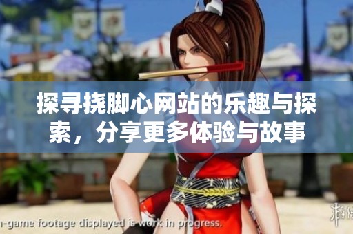 探寻挠脚心网站的乐趣与探索，分享更多体验与故事