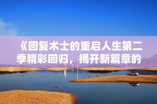 《回复术士的重启人生第二季精彩回归，揭开新篇章的冒险旅程》