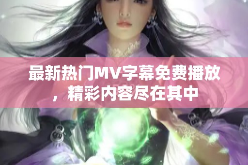 最新热门MV字幕免费播放，精彩内容尽在其中