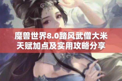 魔兽世界8.0踏风武僧大米天赋加点及实用攻略分享