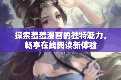 探索羞羞漫画的独特魅力，畅享在线阅读新体验