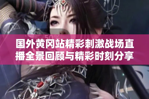 国外黄冈站精彩刺激战场直播全景回顾与精彩时刻分享