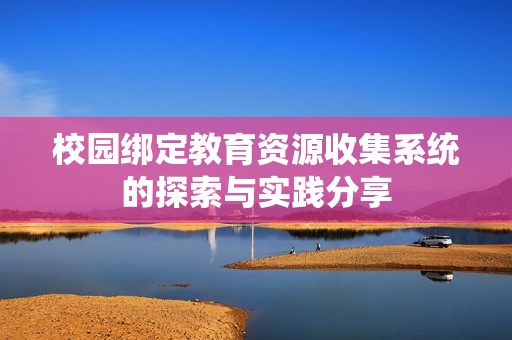 校园绑定教育资源收集系统的探索与实践分享