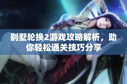 别墅轮换2游戏攻略解析，助你轻松通关技巧分享
