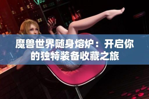 魔兽世界随身熔炉：开启你的独特装备收藏之旅