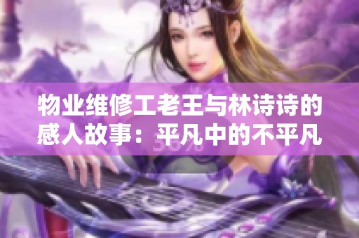 物业维修工老王与林诗诗的感人故事：平凡中的不平凡情感