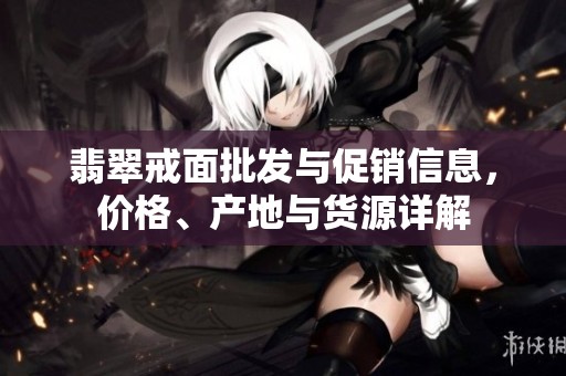 翡翠戒面批发与促销信息，价格、产地与货源详解