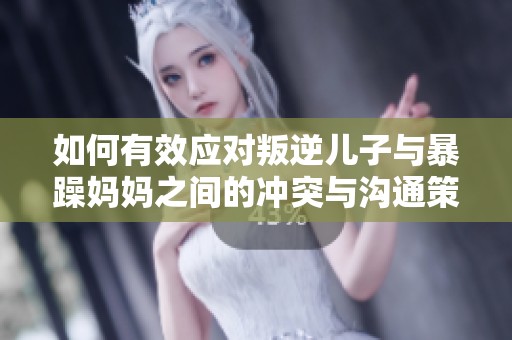 如何有效应对叛逆儿子与暴躁妈妈之间的冲突与沟通策略