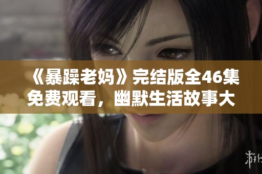 《暴躁老妈》完结版全46集免费观看，幽默生活故事大奉送