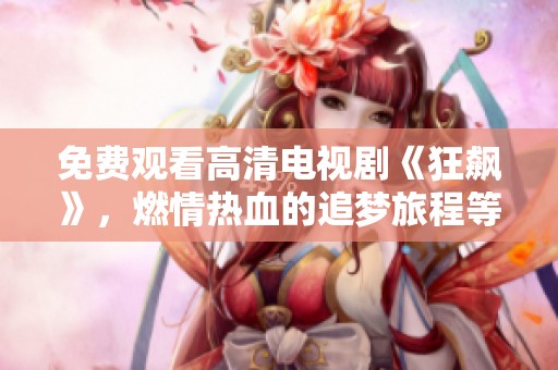 免费观看高清电视剧《狂飙》，燃情热血的追梦旅程等你来体验