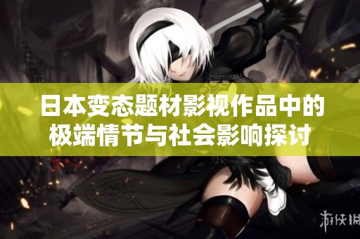 日本变态题材影视作品中的极端情节与社会影响探讨