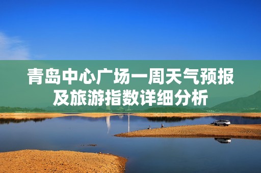 青岛中心广场一周天气预报及旅游指数详细分析
