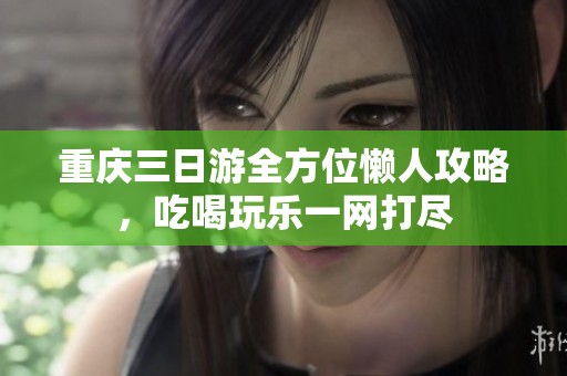 重庆三日游全方位懒人攻略，吃喝玩乐一网打尽
