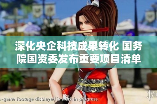 深化央企科技成果转化 国务院国资委发布重要项目清单