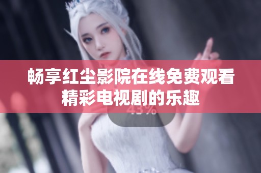 畅享红尘影院在线免费观看精彩电视剧的乐趣