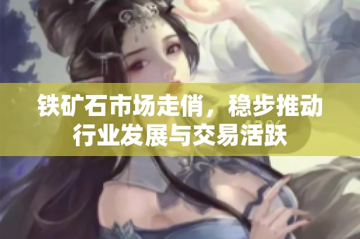 铁矿石市场走俏，稳步推动行业发展与交易活跃