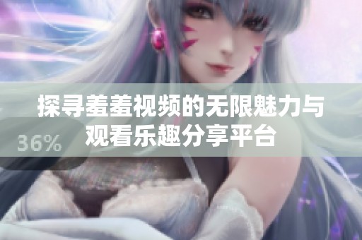 探寻羞羞视频的无限魅力与观看乐趣分享平台