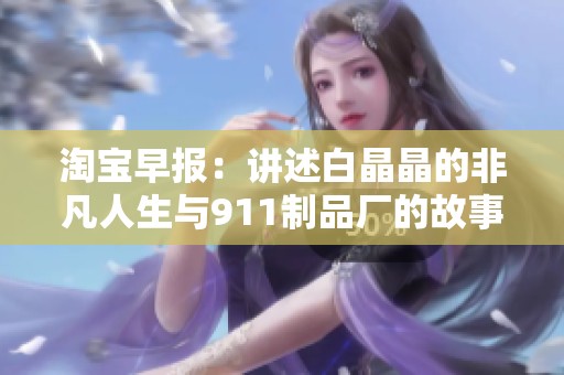 淘宝早报：讲述白晶晶的非凡人生与911制品厂的故事