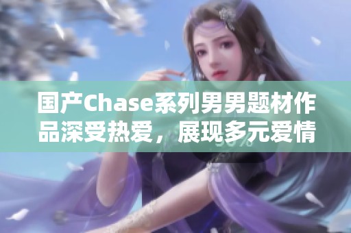 国产Chase系列男男题材作品深受热爱，展现多元爱情故事