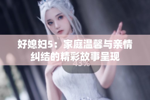 好媳妇5：家庭温馨与亲情纠结的精彩故事呈现