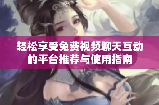 轻松享受免费视频聊天互动的平台推荐与使用指南