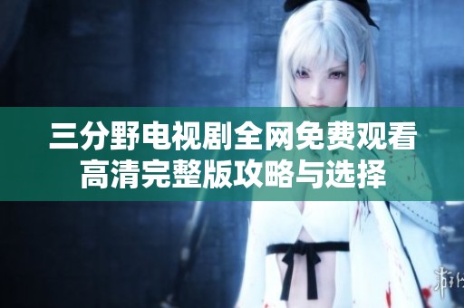 三分野电视剧全网免费观看高清完整版攻略与选择