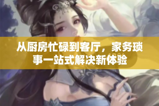 从厨房忙碌到客厅，家务琐事一站式解决新体验