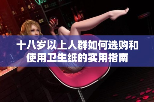 十八岁以上人群如何选购和使用卫生纸的实用指南