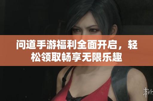 问道手游福利全面开启，轻松领取畅享无限乐趣