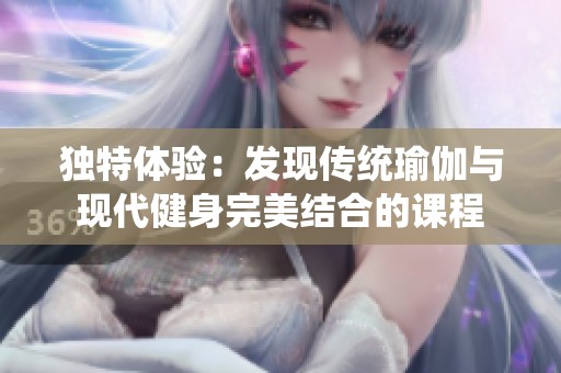 独特体验：发现传统瑜伽与现代健身完美结合的课程