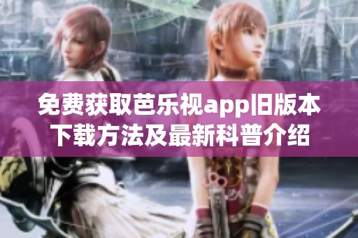 免费获取芭乐视app旧版本下载方法及最新科普介绍