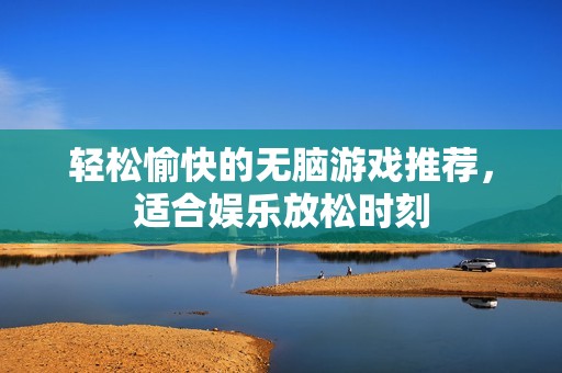 轻松愉快的无脑游戏推荐，适合娱乐放松时刻