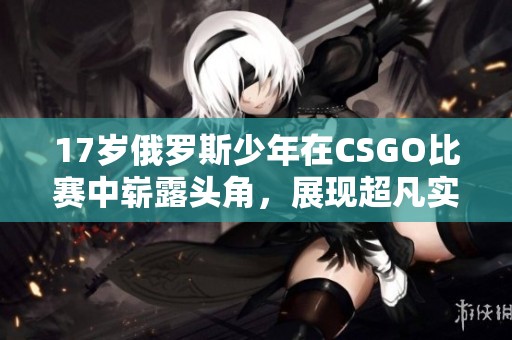 17岁俄罗斯少年在CSGO比赛中崭露头角，展现超凡实力