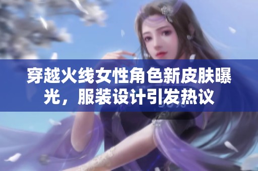 穿越火线女性角色新皮肤曝光，服装设计引发热议