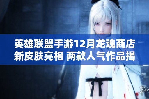 英雄联盟手游12月龙魂商店新皮肤亮相 两款人气作品揭晓