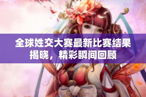 全球姓交大赛最新比赛结果揭晓，精彩瞬间回顾