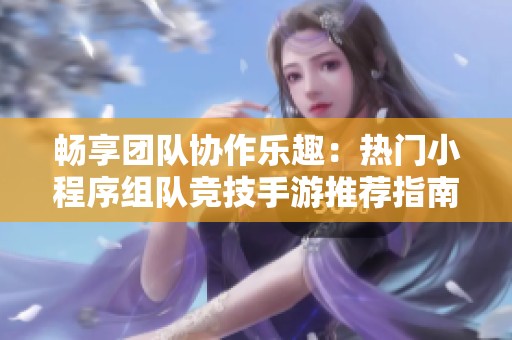 畅享团队协作乐趣：热门小程序组队竞技手游推荐指南