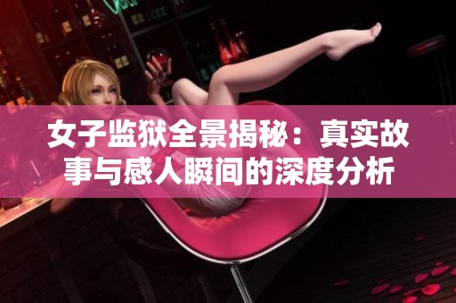 女子监狱全景揭秘：真实故事与感人瞬间的深度分析