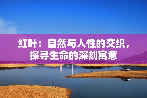 红叶：自然与人性的交织，探寻生命的深刻寓意
