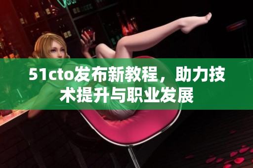 51cto发布新教程，助力技术提升与职业发展