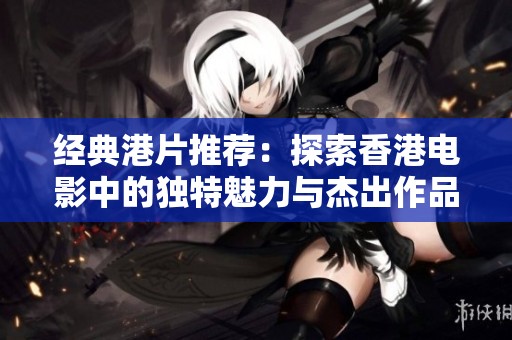 经典港片推荐：探索香港电影中的独特魅力与杰出作品