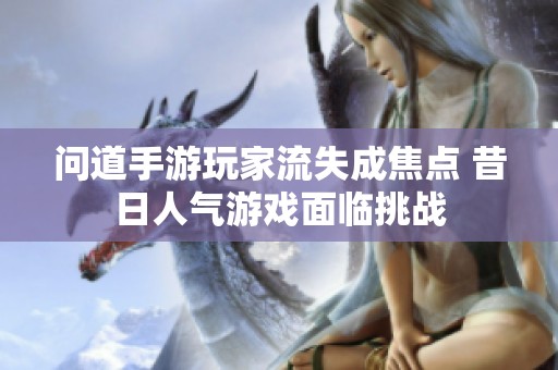 问道手游玩家流失成焦点 昔日人气游戏面临挑战