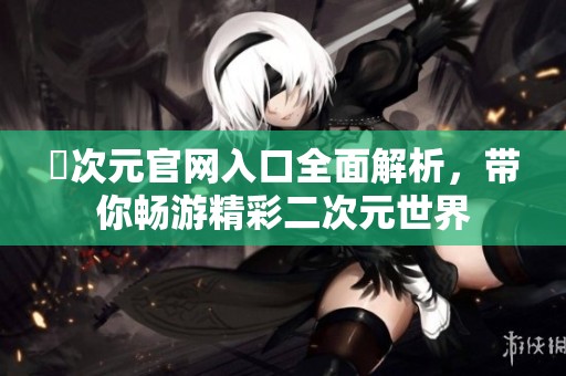 囧次元官网入口全面解析，带你畅游精彩二次元世界