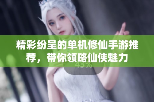 精彩纷呈的单机修仙手游推荐，带你领略仙侠魅力