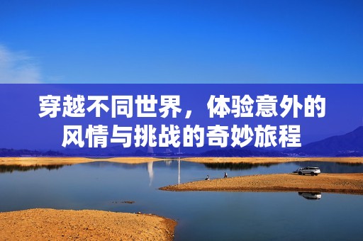 穿越不同世界，体验意外的风情与挑战的奇妙旅程