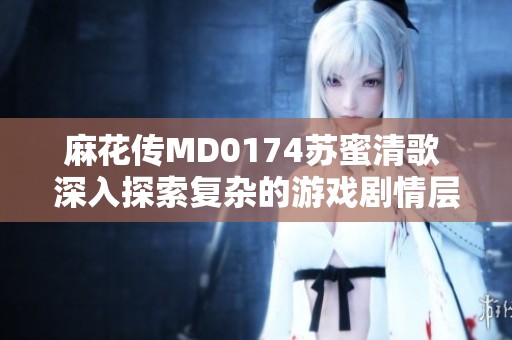 麻花传MD0174苏蜜清歌 深入探索复杂的游戏剧情层次与情感交织