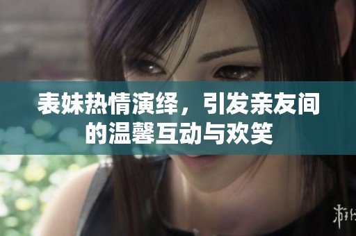表妹热情演绎，引发亲友间的温馨互动与欢笑
